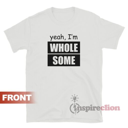 Yeah I'm Whole Some Whole Lotta Ass And Then Some T-Shirt