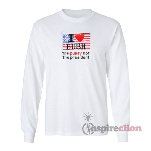 I Love Bush The Pussy Not The President Long Sleeves T-Shirt