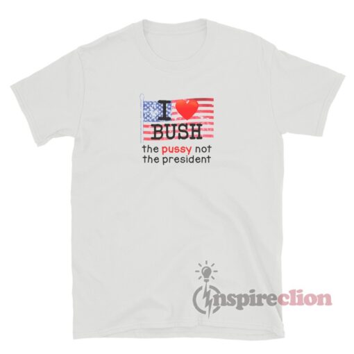 I Love Bush The Pussy Not The President T-Shirt