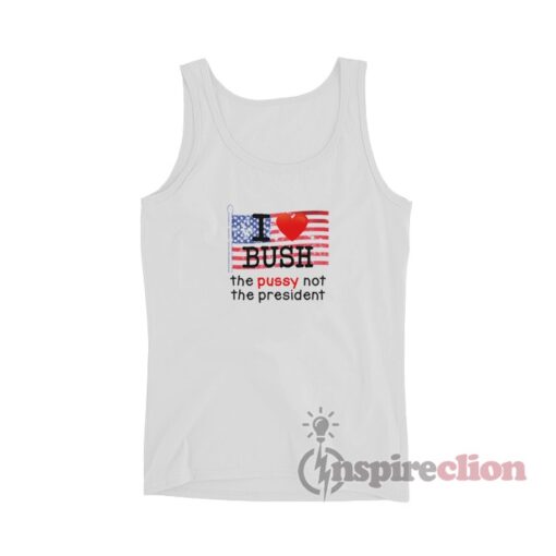 I Love Bush The Pussy Not The President Tank Top