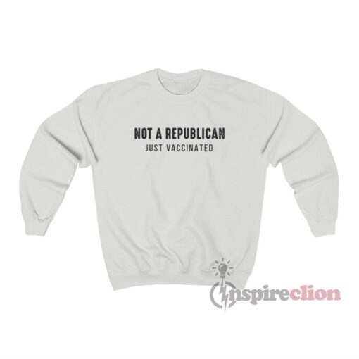 Not A Republican Just Vaccinated Sweatshirt