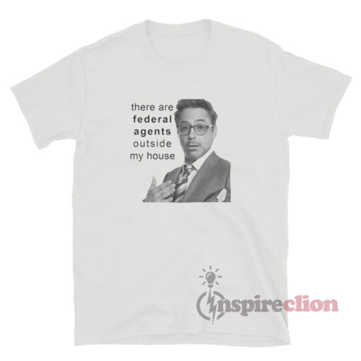 Robert Downey Jr There Are Federal Agents Outside My House T-Shirt