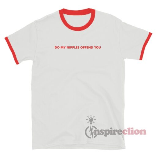 Do My Nipples Offend You Ringer T-Shirt