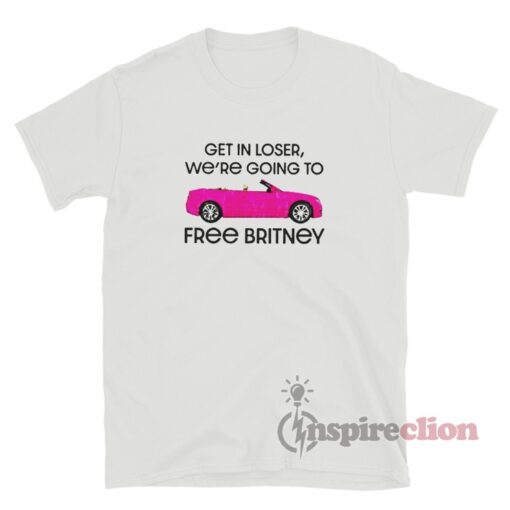 Get In Loser We're Going To Free Britney T-Shirt