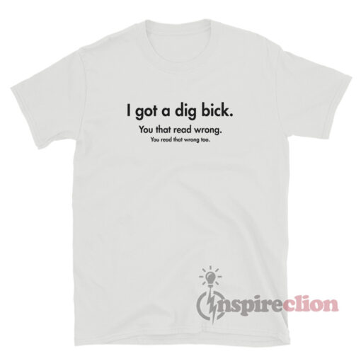 I Got A Dig Bick You That Read Wrong You Read That Wrong Too T-Shirt