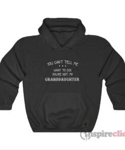 You Can't Tell Me What To Do You're Not My Granddaughter Hoodie