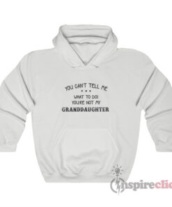 You Can't Tell Me What To Do You're Not My Granddaughter Hoodie