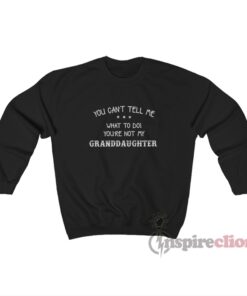 You Can't Tell Me What To Do You're Not My Granddaughter Sweatshirt