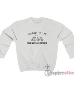 You Can't Tell Me What To Do You're Not My Granddaughter Sweatshirt