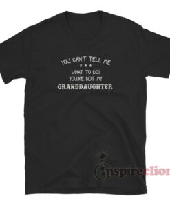 You Can't Tell Me What To Do You're Not My Granddaughter T-Shirt