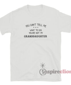 You Can't Tell Me What To Do You're Not My Granddaughter T-Shirt