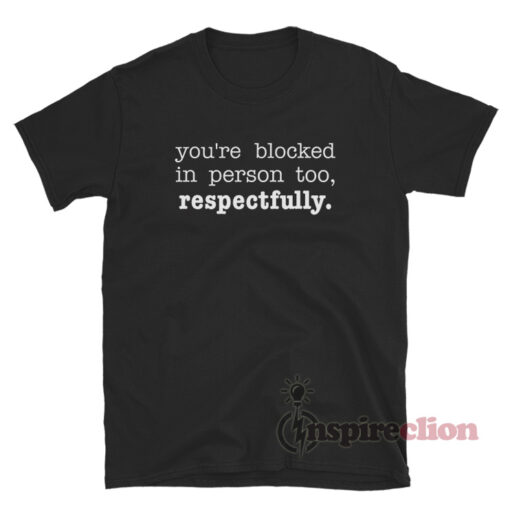 You're Blocked In Person Too Respectfully T-Shirt