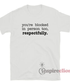 You're Blocked In Person Too Respectfully T-Shirt