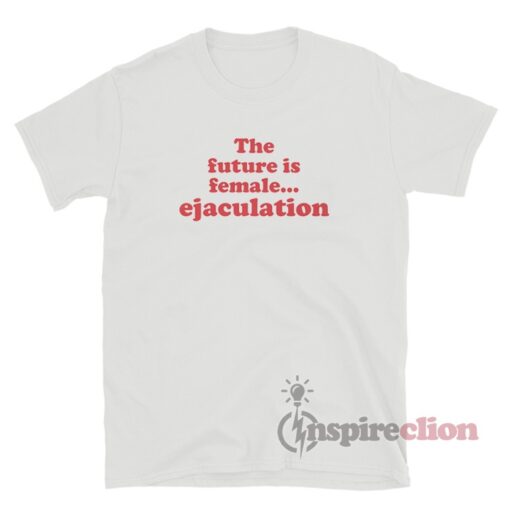 The Future Is Female Ejaculation T-Shirt