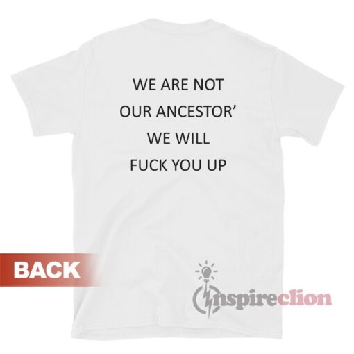 We Are Not Our Ancestor We Will Fuck You Up T-Shirt