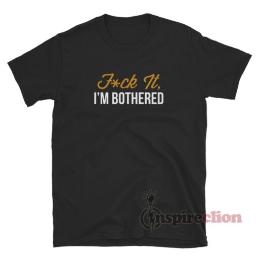 Fuck It I'm Bothered T-Shirt