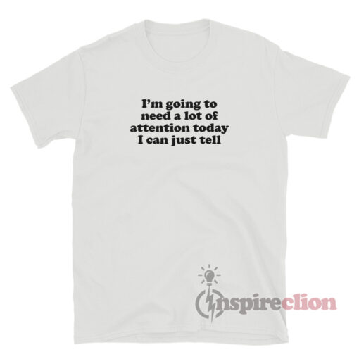 I’m Going To Need A Lot Of Attention Today I Can Just Tell T-Shirt
