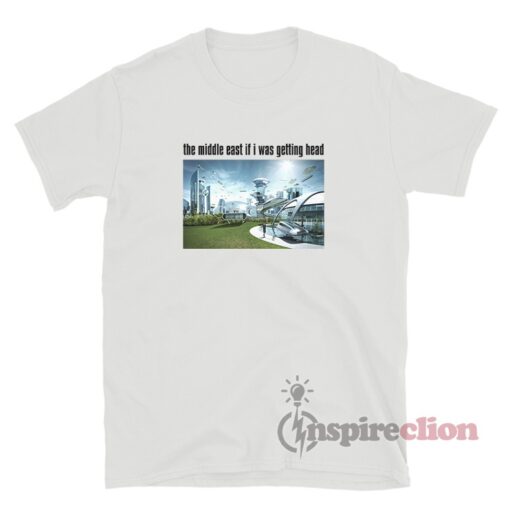 The Middle East If I Was Getting Head - Future World T-Shirt
