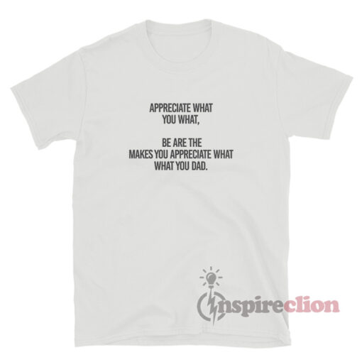 Appreciate What You What Be Are The Makes You Appreciate T-Shirt
