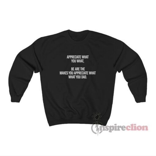 Appreciate What You What Be Are The Makes You Appreciate Sweatshirt