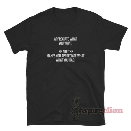 Appreciate What You What Be Are The Makes You Appreciate T-Shirt