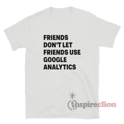 Friends Don't Let Friends Use Google Analytics T-Shirt