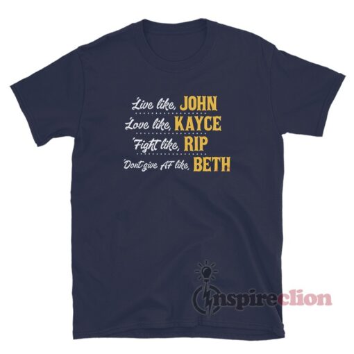 Live Like John Love Like Kayce Fight Like Rip Don't Give Af Like Beth T-Shirt