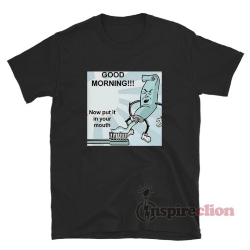 Good Morning Now Put It In Your Mouth Toothpaste Meme TShirt