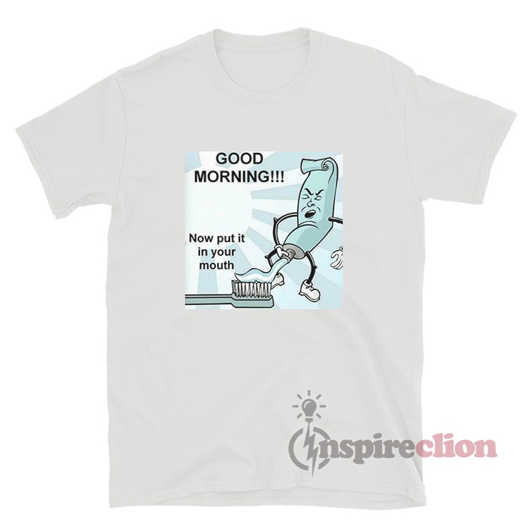 Good Morning Now Put It In Your Mouth Toothpaste Meme TShirt