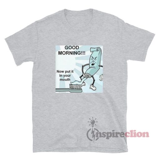 Good Morning Now Put It In Your Mouth Toothpaste Meme T-Shirt