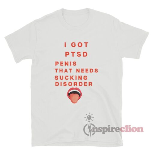 I Got Ptsd Penis That Needs Sucking Disorder T-Shirt