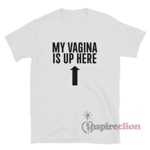 My Vagina Is Up Here T-Shirt