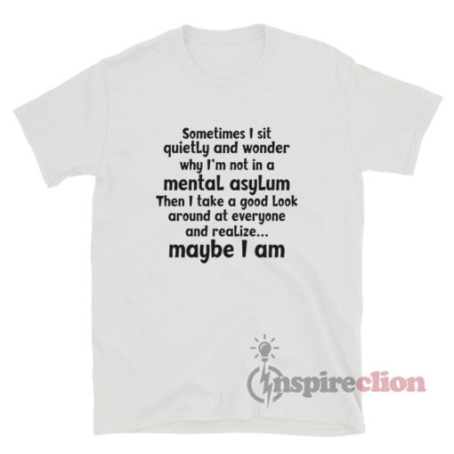 Sometimes I Sit Quietly And Wonder Why I'm Not In A Mental Asylum T-Shirt