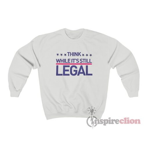 Think While It's Still Legal Sweatshirt