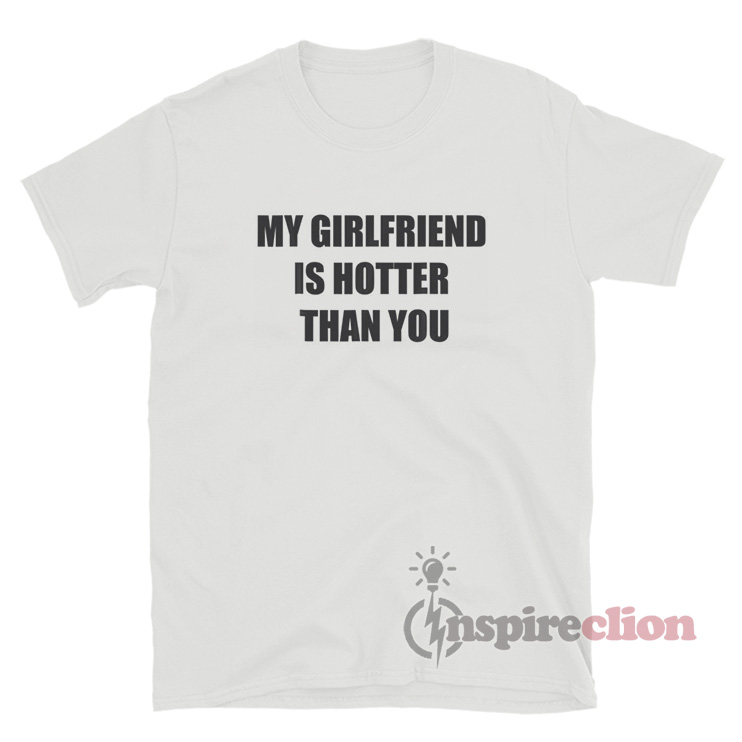 My Girlfriend Is Hotter Than You T-Shirt For Sale - Inspireclion.com