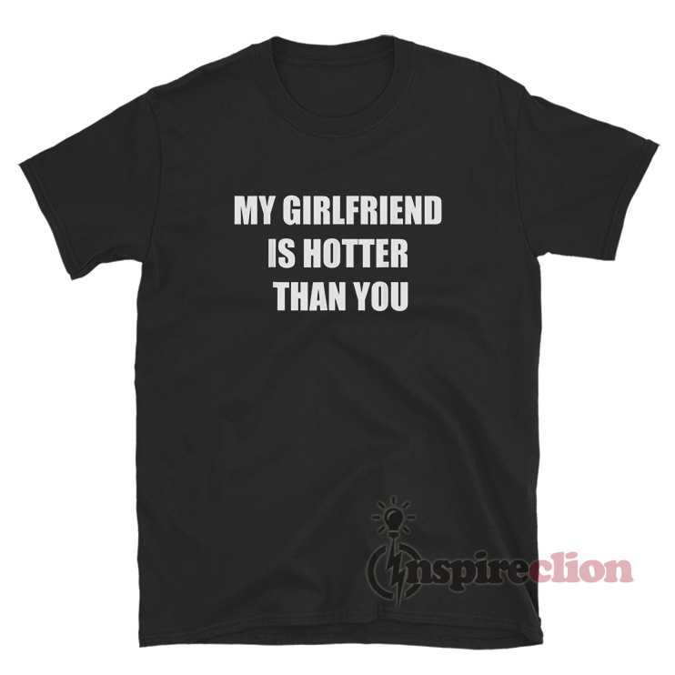 My Girlfriend Is Hotter Than You T-Shirt For Sale - Inspireclion.com