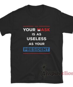 Your Mask Is As Useless As Your President T-Shirt