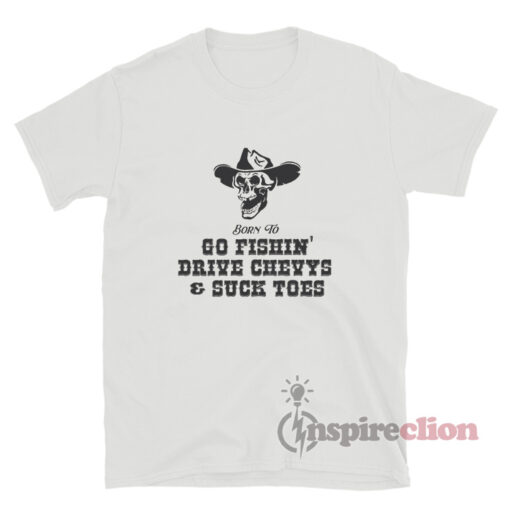 Born To Go Fishin' Drive Chevys And Suck Toes T-Shirt