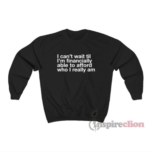 I Can't Wait Til I'm Financially Able To Afford Who I Really Am Sweatshirt