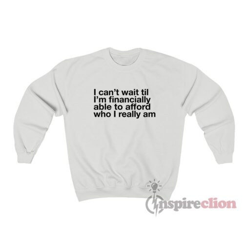 I Can't Wait Til I'm Financially Able To Afford Who I Really Am Sweatshirt