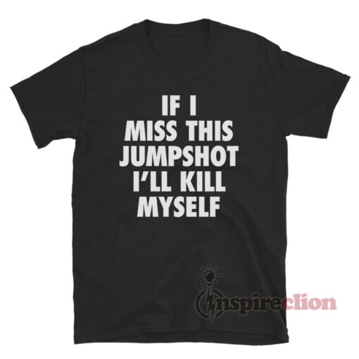 If I Miss This Jumpshot I'll Kill Myself T-Shirt