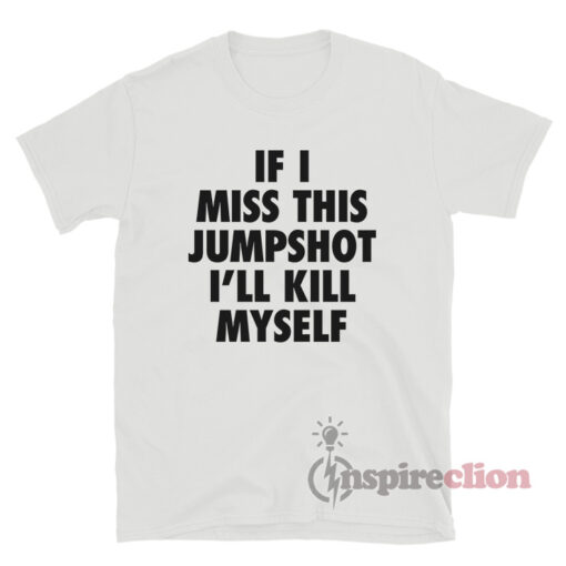 If I Miss This Jumpshot I'll Kill Myself T-Shirt