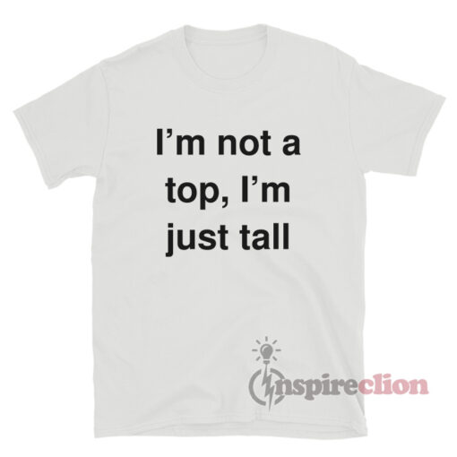 I'm Not A Top I'm Just Tall T-Shirt