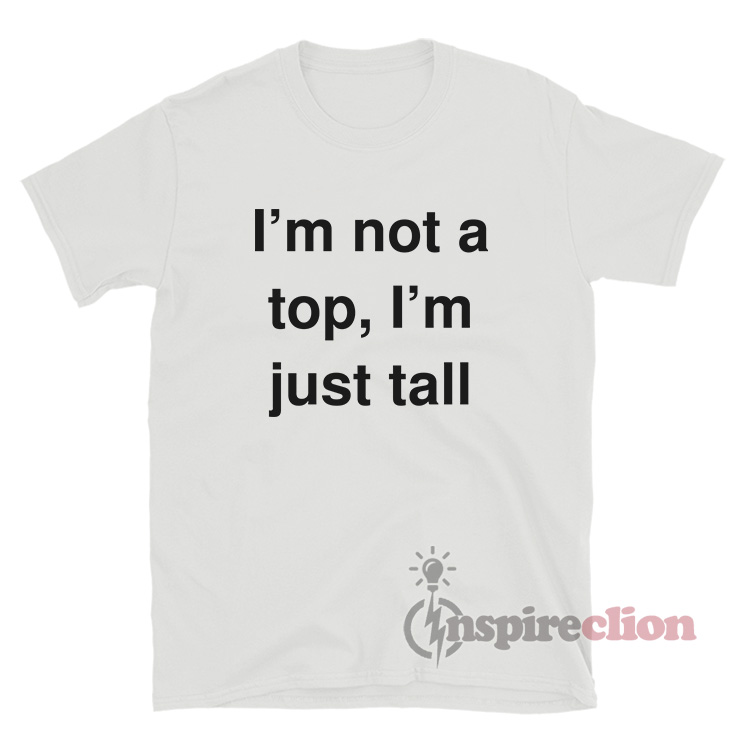 I'm Not A Top I'm Just Tall T-Shirt For Women's Or Men's - Inspireclion.com