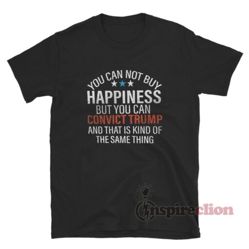 You Can Not Buy Happiness But You Can Convict Trump And That Is Kind Of The Same Thing T-Shirt