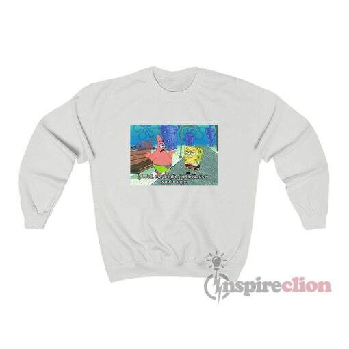 SpongeBob Meme Well Maybe It's Just Because You're Ugly Sweatshirt