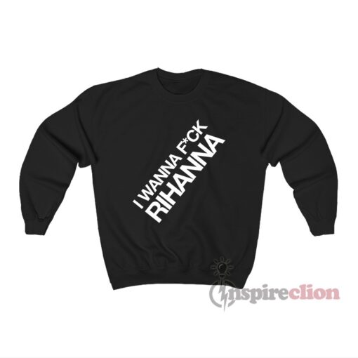 I Wanna Fuck Rihanna Sweatshirt
