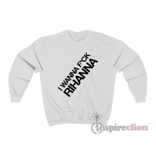 I Wanna Fuck Rihanna Sweatshirt