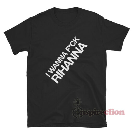 I Wanna Fuck Rihanna T-Shirt