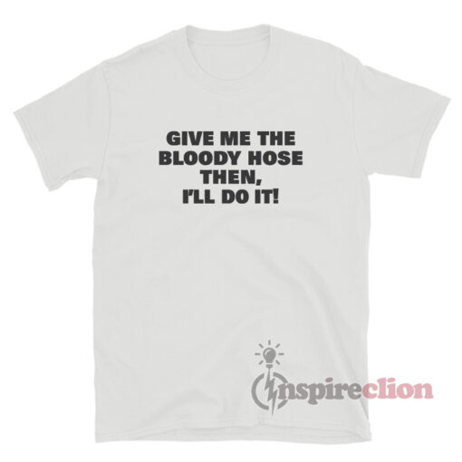 Give Me The Bloody Hose Then I'll Do It T-Shirt
